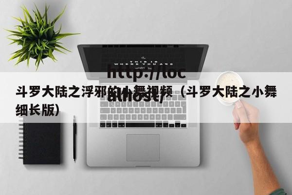 斗罗大陆之浮邪的小舞视频(斗罗大陆之小舞细长版)
