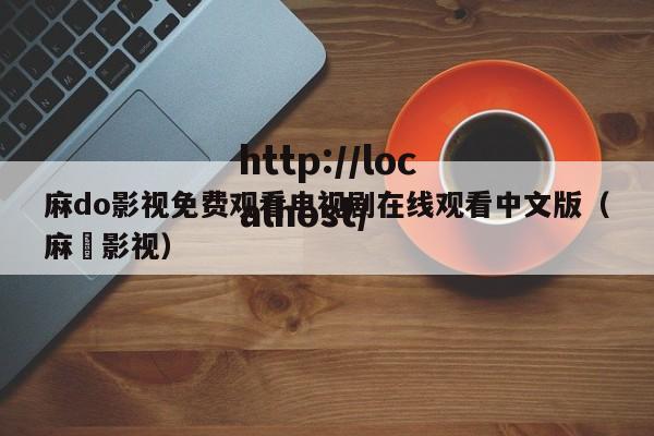 麻do影视免费观看电视剧在线观看中文版(麻椛影视)