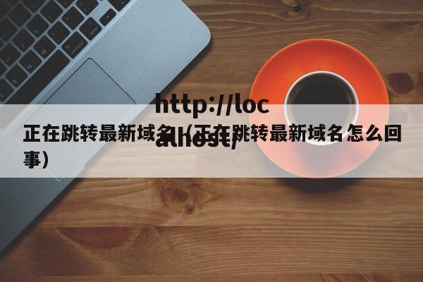 正在跳转最新域名(正在跳转最新域名怎么回事)